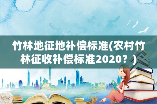 竹林地征地補(bǔ)償標(biāo)準(zhǔn)(農(nóng)村竹林征收補(bǔ)償標(biāo)準(zhǔn)2020？)