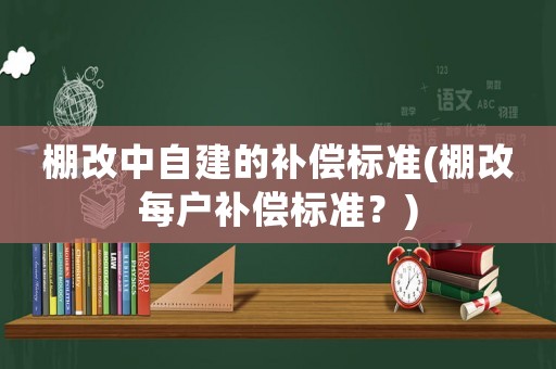 棚改中自建的補(bǔ)償標(biāo)準(zhǔn)(棚改每戶補(bǔ)償標(biāo)準(zhǔn)？)