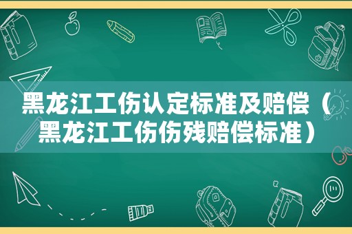 黑龍江工傷認(rèn)定標(biāo)準(zhǔn)及賠償（黑龍江工傷傷殘賠償標(biāo)準(zhǔn)）