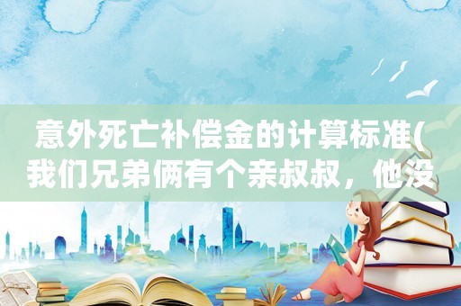 意外死亡補(bǔ)償金的計算標(biāo)準(zhǔn)(我們兄弟倆有個親叔叔，他沒有妻子和子女，意外死亡后，他的賠償金該怎樣分配？)