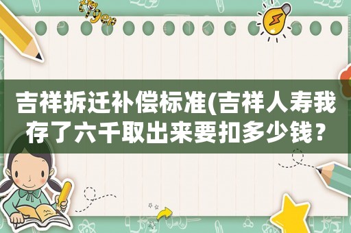 吉祥拆遷補(bǔ)償標(biāo)準(zhǔn)(吉祥人壽我存了六千取出來(lái)要扣多少錢(qián)？)
