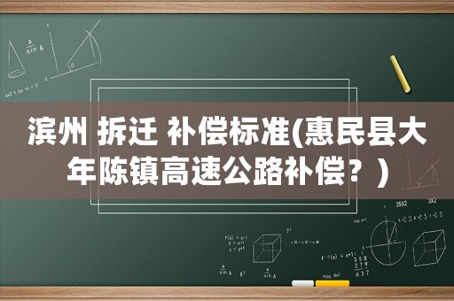濱州 拆遷 補償標準(惠民縣大年陳鎮(zhèn)高速公路補償？)