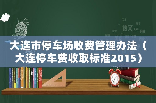 大連市停車場(chǎng)收費(fèi)管理辦法（大連停車費(fèi)收取標(biāo)準(zhǔn)2015）