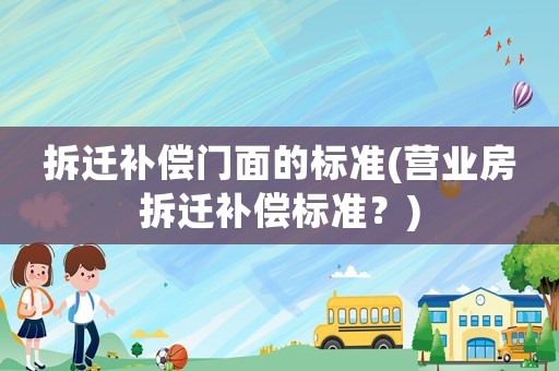拆遷補償門面的標準(營業(yè)房拆遷補償標準？)