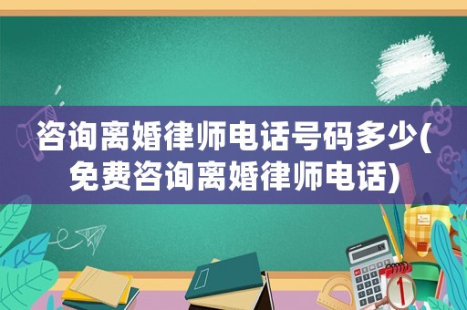 咨詢離婚律師電話號碼多少(免費(fèi)咨詢離婚律師電話)