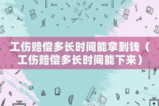 工傷賠償多長(zhǎng)時(shí)間能拿到錢（工傷賠償多長(zhǎng)時(shí)間能下來(lái)）