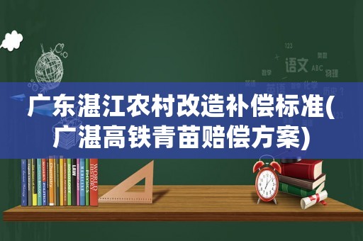 廣東湛江農(nóng)村改造補償標準(廣湛高鐵青苗賠償方案)