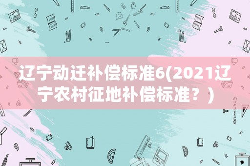 遼寧動遷補償標準6(2021遼寧農(nóng)村征地補償標準？)