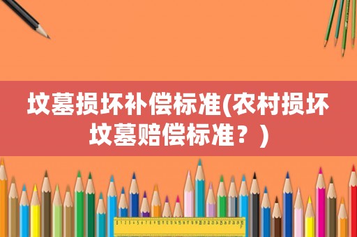 墳?zāi)箵p壞補償標(biāo)準(zhǔn)(農(nóng)村損壞墳?zāi)官r償標(biāo)準(zhǔn)？)