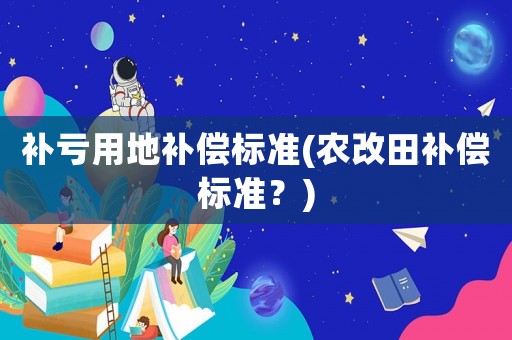 補(bǔ)虧用地補(bǔ)償標(biāo)準(zhǔn)(農(nóng)改田補(bǔ)償標(biāo)準(zhǔn)？)