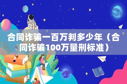 合同詐騙一百萬(wàn)判多少年（合同詐騙100萬(wàn)量刑標(biāo)準(zhǔn)）