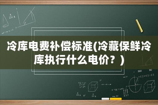 冷庫電費(fèi)補(bǔ)償標(biāo)準(zhǔn)(冷藏保鮮冷庫執(zhí)行什么電價(jià)？)