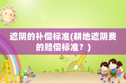 遮陰的補(bǔ)償標(biāo)準(zhǔn)(耕地遮陰費(fèi)的賠償標(biāo)準(zhǔn)？)