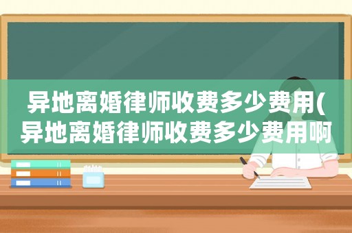 異地離婚律師收費(fèi)多少費(fèi)用(異地離婚律師收費(fèi)多少費(fèi)用啊)