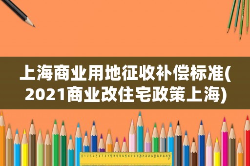 上海商業(yè)用地征收補(bǔ)償標(biāo)準(zhǔn)(2021商業(yè)改住宅政策上海)