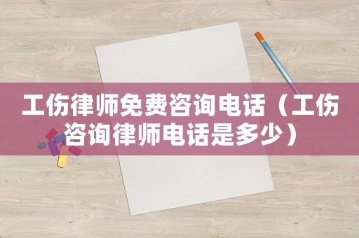 工傷律師免費咨詢電話（工傷咨詢律師電話是多少）