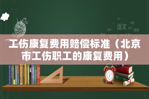 工傷康復(fù)費(fèi)用賠償標(biāo)準(zhǔn)（北京市工傷職工的康復(fù)費(fèi)用）