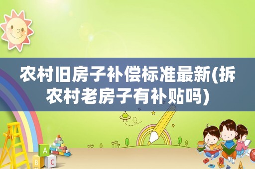農(nóng)村舊房子補(bǔ)償標(biāo)準(zhǔn)最新(拆農(nóng)村老房子有補(bǔ)貼嗎)