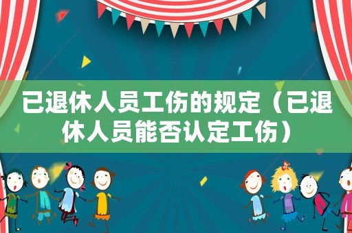 已退休人員工傷的規(guī)定（已退休人員能否認定工傷）