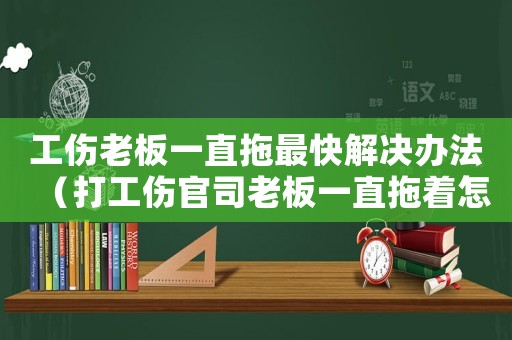 工傷老板一直拖最快解決辦法（打工傷官司老板一直拖著怎么辦）