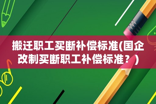 搬遷職工買斷補償標準(國企改制買斷職工補償標準？)