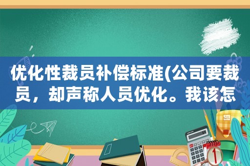 優(yōu)化性裁員補(bǔ)償標(biāo)準(zhǔn)(公司要裁員，卻聲稱人員優(yōu)化。我該怎么辦？)
