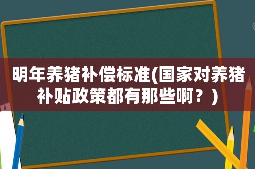 明年養(yǎng)豬補償標(biāo)準(zhǔn)(國家對養(yǎng)豬補貼政策都有那些啊？)