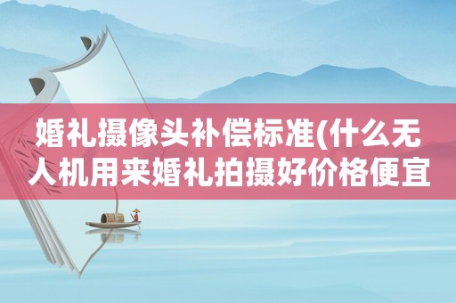 婚禮攝像頭補(bǔ)償標(biāo)準(zhǔn)(什么無人機(jī)用來婚禮拍攝好價(jià)格便宜點(diǎn)的)