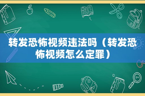 轉(zhuǎn)發(fā)恐怖視頻違法嗎（轉(zhuǎn)發(fā)恐怖視頻怎么定罪）