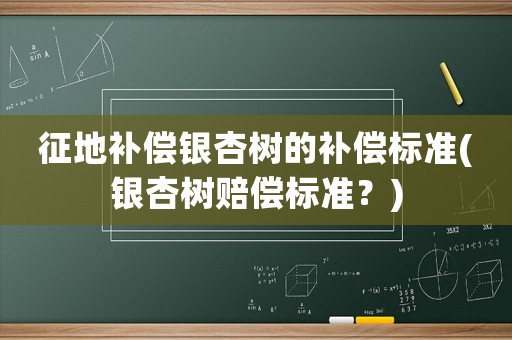 征地補償銀杏樹的補償標(biāo)準(zhǔn)(銀杏樹賠償標(biāo)準(zhǔn)？)