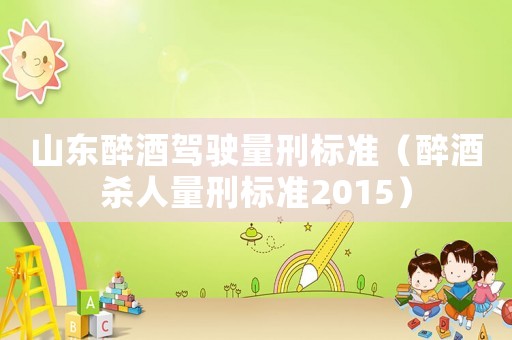 山東醉酒駕駛量刑標(biāo)準(zhǔn)（醉酒殺人量刑標(biāo)準(zhǔn)2015）