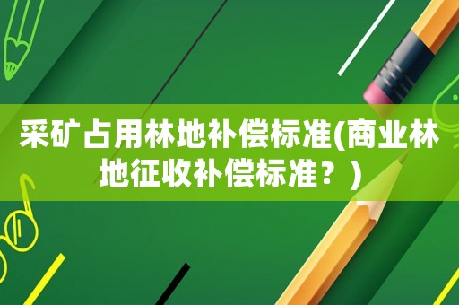 采礦占用林地補償標準(商業(yè)林地征收補償標準？)