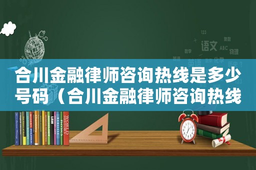 合川金融律師咨詢熱線是多少號碼（合川金融律師咨詢熱線是多少）