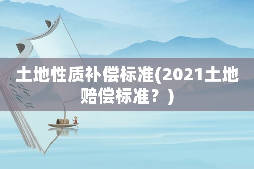 土地性質(zhì)補償標(biāo)準(zhǔn)(2021土地賠償標(biāo)準(zhǔn)？)