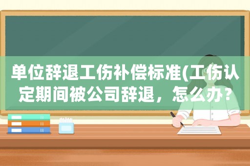 單位辭退工傷補(bǔ)償標(biāo)準(zhǔn)(工傷認(rèn)定期間被公司辭退，怎么辦？)