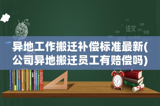 異地工作搬遷補償標準最新(公司異地搬遷員工有賠償嗎)