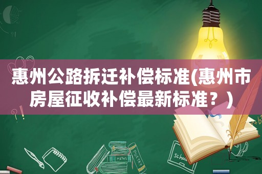 惠州公路拆遷補償標準(惠州市房屋征收補償最新標準？)