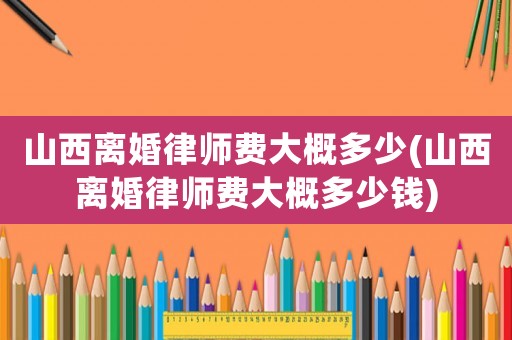 山西離婚律師費(fèi)大概多少(山西離婚律師費(fèi)大概多少錢(qián))