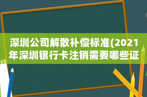 深圳公司解散補償標準(2021年深圳銀行卡注銷需要哪些證明？)