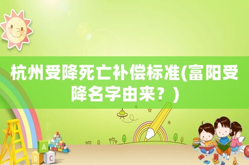 杭州受降死亡補(bǔ)償標(biāo)準(zhǔn)(富陽(yáng)受降名字由來(lái)？)