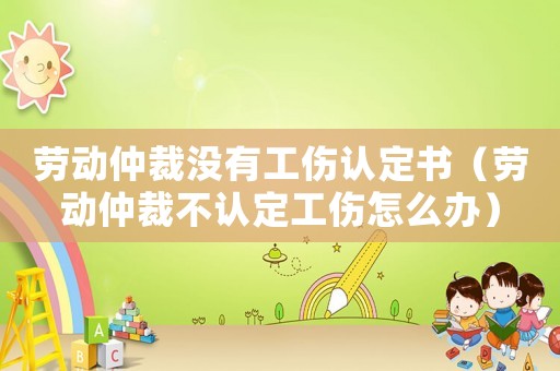 勞動(dòng)仲裁沒有工傷認(rèn)定書（勞動(dòng)仲裁不認(rèn)定工傷怎么辦）