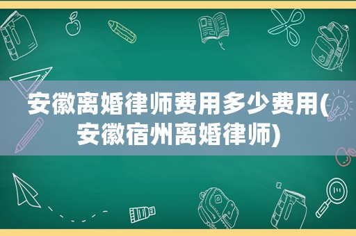 安徽離婚律師費(fèi)用多少費(fèi)用(安徽宿州離婚律師)