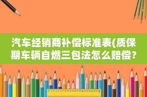 汽車經(jīng)銷商補(bǔ)償標(biāo)準(zhǔn)表(質(zhì)保期車輛自燃三包法怎么賠償？)