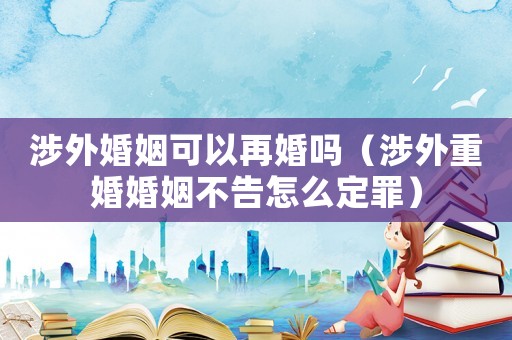 涉外婚姻可以再婚嗎（涉外重婚婚姻不告怎么定罪）