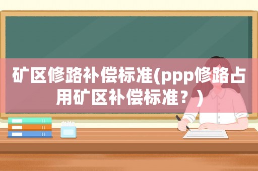 礦區(qū)修路補償標(biāo)準(zhǔn)(ppp修路占用礦區(qū)補償標(biāo)準(zhǔn)？)