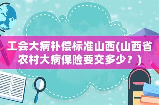 工會(huì)大病補(bǔ)償標(biāo)準(zhǔn)山西(山西省農(nóng)村大病保險(xiǎn)要交多少？)