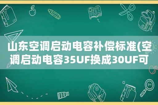 山東空調(diào)啟動(dòng)電容補(bǔ)償標(biāo)準(zhǔn)(空調(diào)啟動(dòng)電容35UF換成30UF可以嗎)