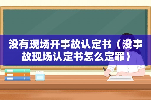 沒有現(xiàn)場開事故認(rèn)定書（沒事故現(xiàn)場認(rèn)定書怎么定罪）