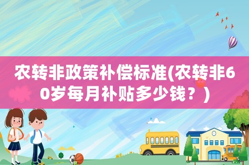 農(nóng)轉(zhuǎn)非政策補(bǔ)償標(biāo)準(zhǔn)(農(nóng)轉(zhuǎn)非60歲每月補(bǔ)貼多少錢？)