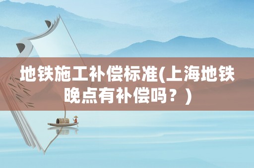 地鐵施工補償標準(上海地鐵晚點有補償嗎？)